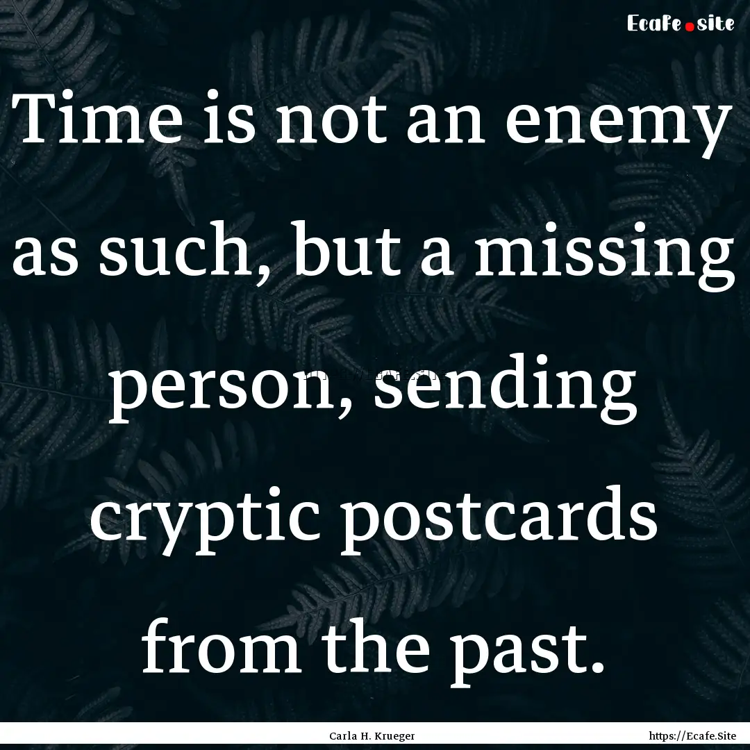 Time is not an enemy as such, but a missing.... : Quote by Carla H. Krueger