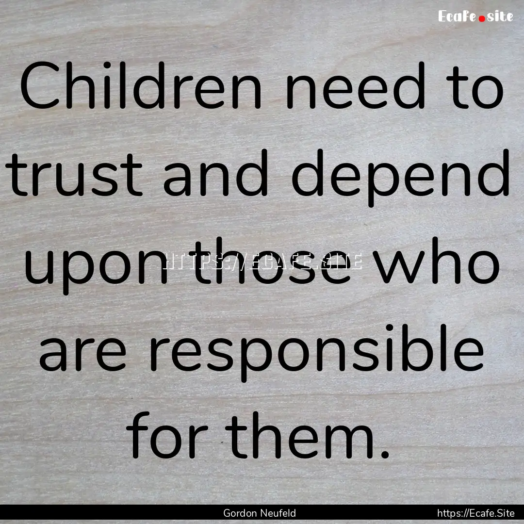 Children need to trust and depend upon those.... : Quote by Gordon Neufeld