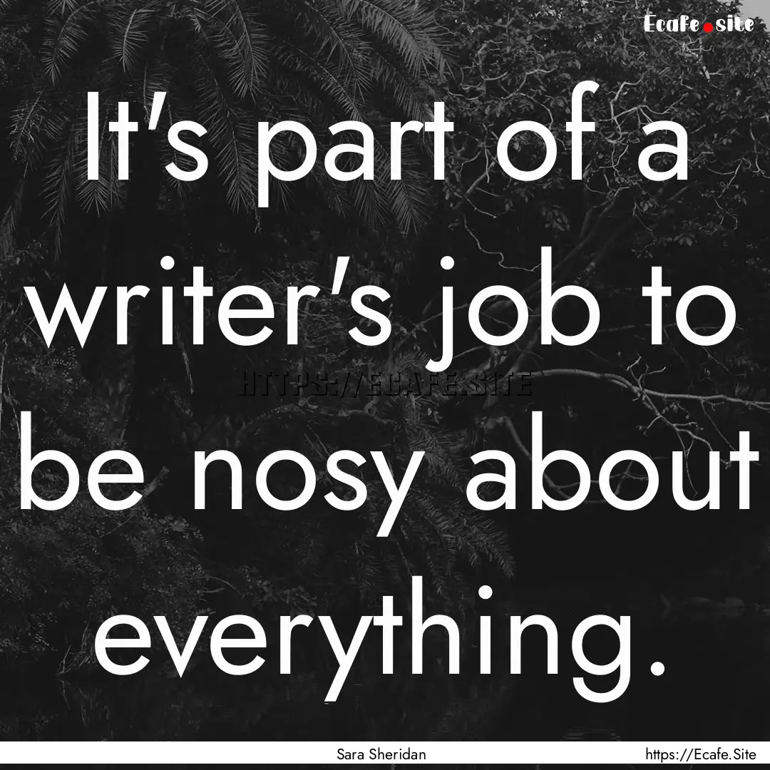 It's part of a writer's job to be nosy about.... : Quote by Sara Sheridan