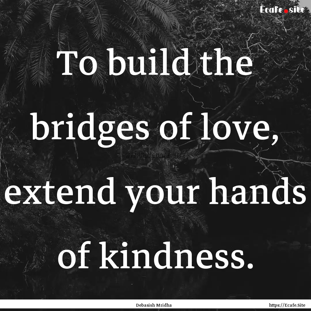 To build the bridges of love, extend your.... : Quote by Debasish Mridha