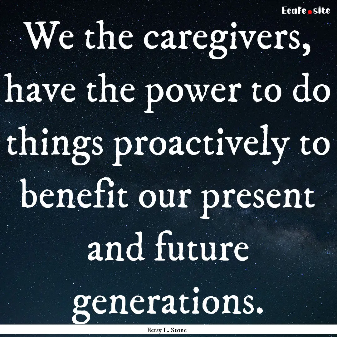 We the caregivers, have the power to do things.... : Quote by Betsy L. Stone