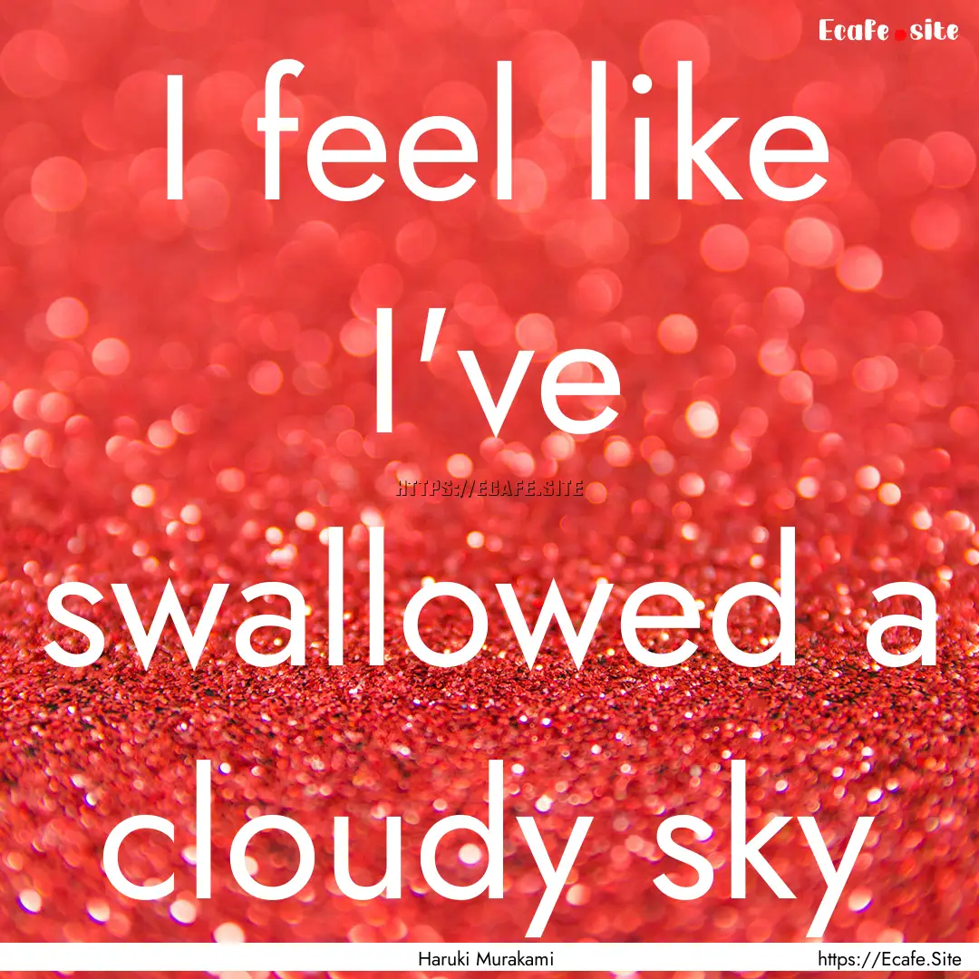 I feel like I've swallowed a cloudy sky : Quote by Haruki Murakami