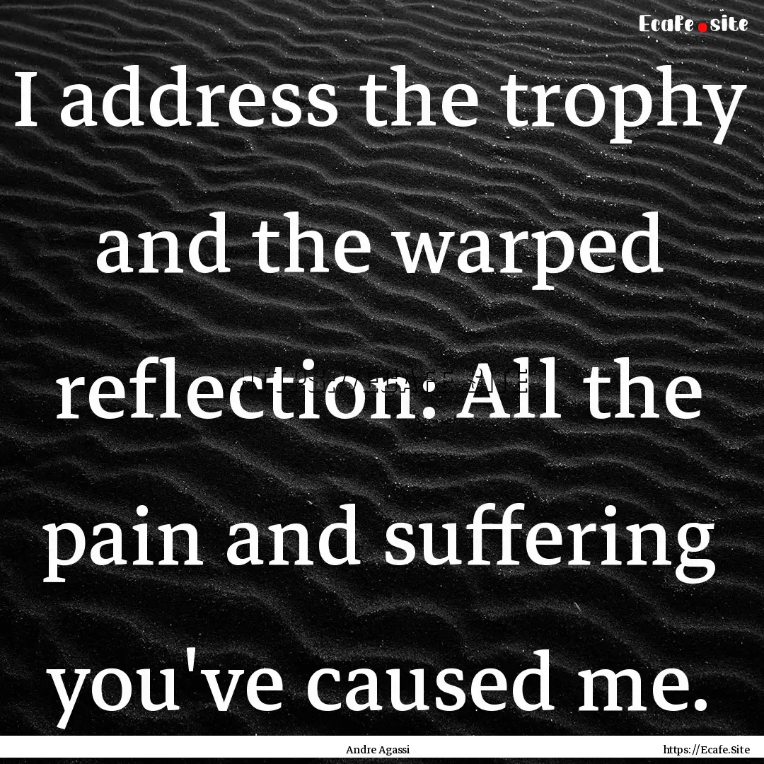 I address the trophy and the warped reflection:.... : Quote by Andre Agassi