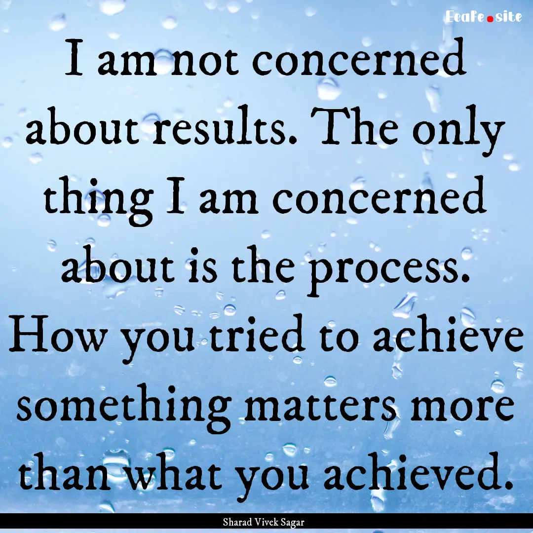 I am not concerned about results. The only.... : Quote by Sharad Vivek Sagar