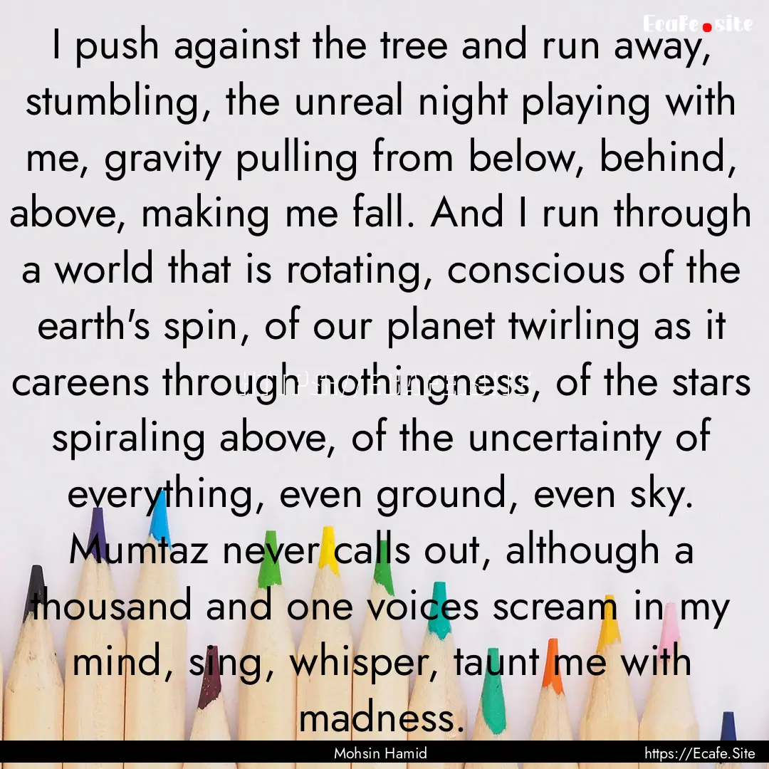 I push against the tree and run away, stumbling,.... : Quote by Mohsin Hamid