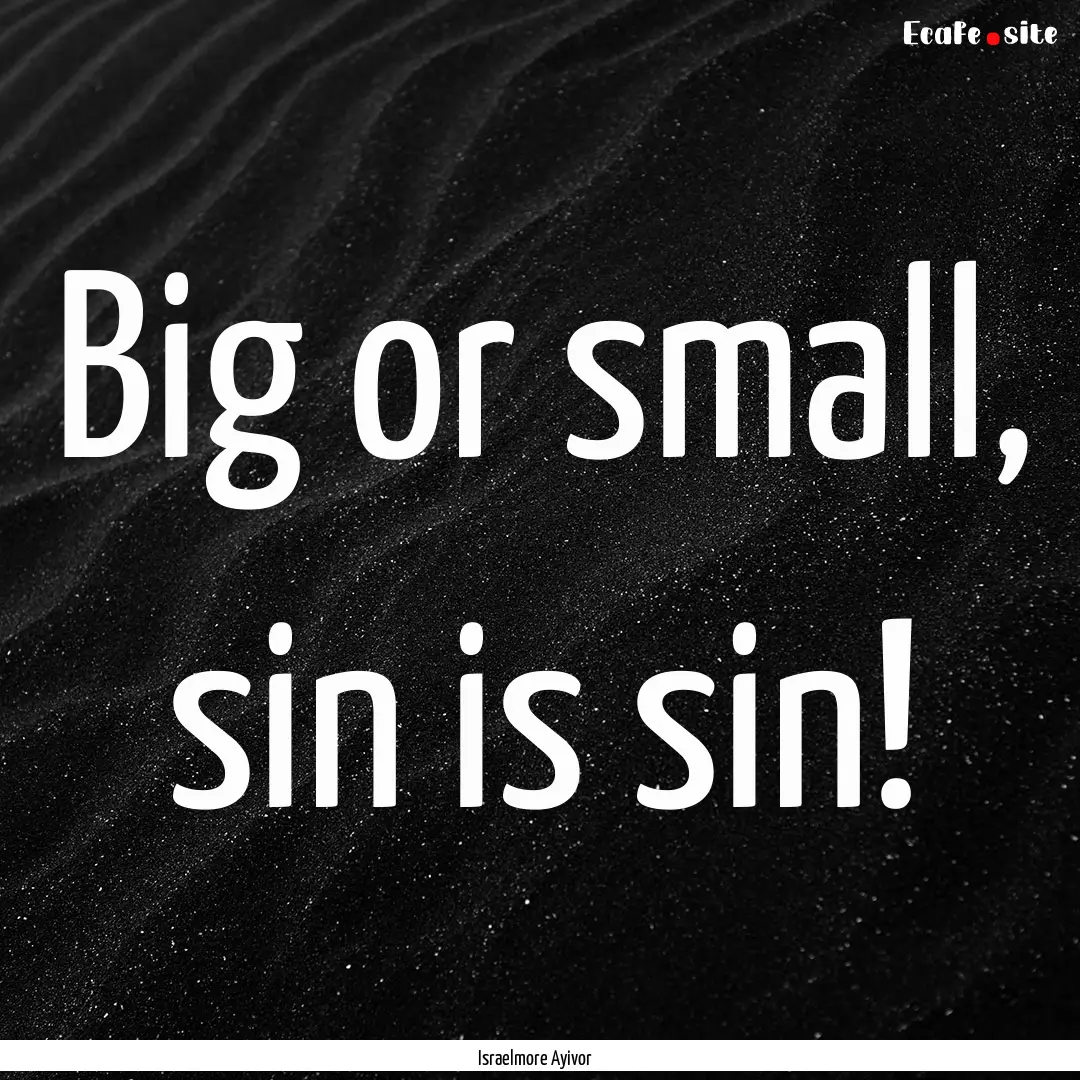 Big or small, sin is sin! : Quote by Israelmore Ayivor