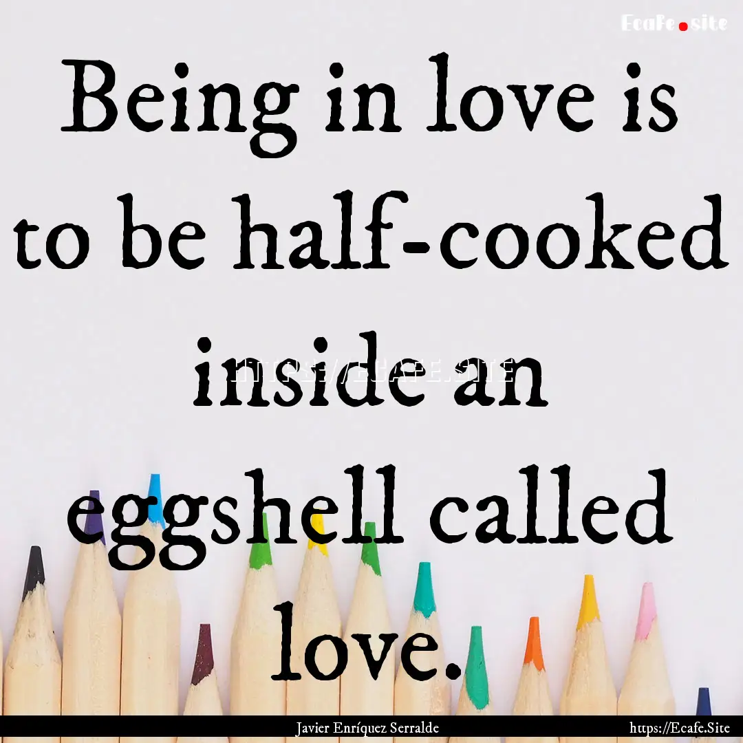 Being in love is to be half-cooked inside.... : Quote by Javier Enríquez Serralde