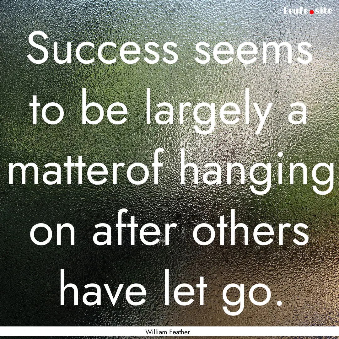 Success seems to be largely a matterof hanging.... : Quote by William Feather