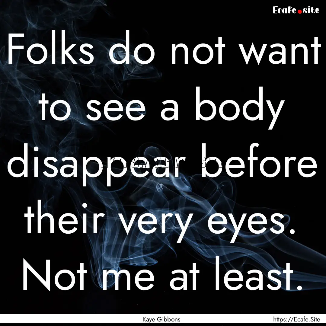 Folks do not want to see a body disappear.... : Quote by Kaye Gibbons