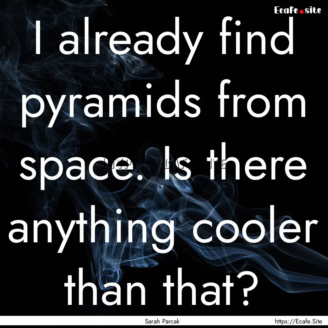 I already find pyramids from space. Is there.... : Quote by Sarah Parcak