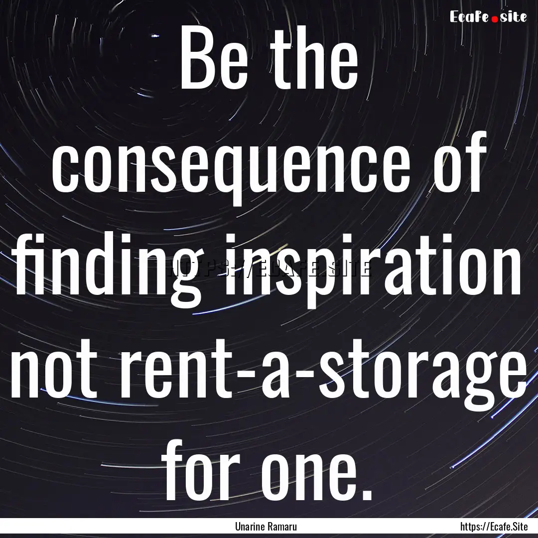 Be the consequence of finding inspiration.... : Quote by Unarine Ramaru