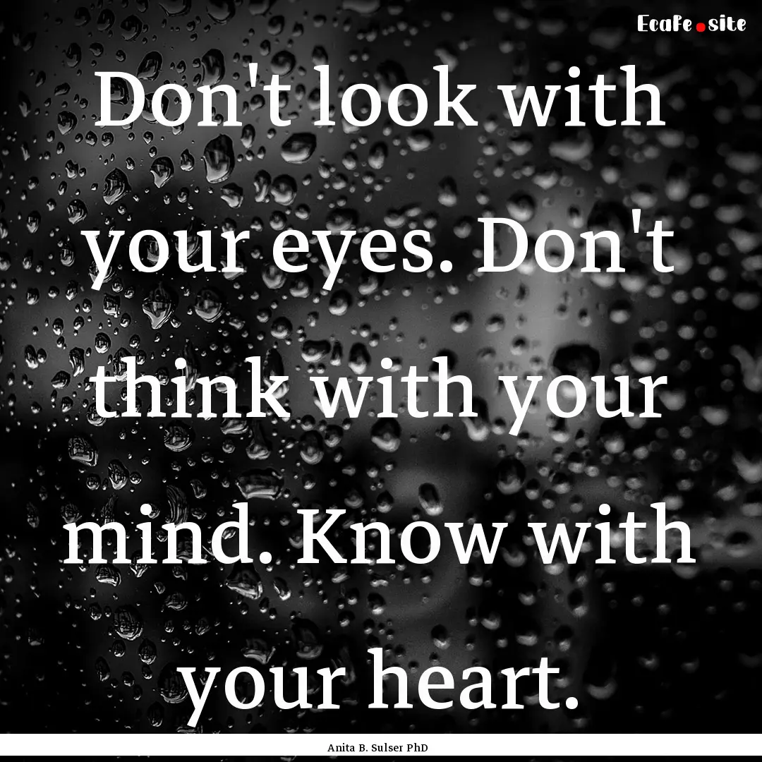 Don't look with your eyes. Don't think with.... : Quote by Anita B. Sulser PhD