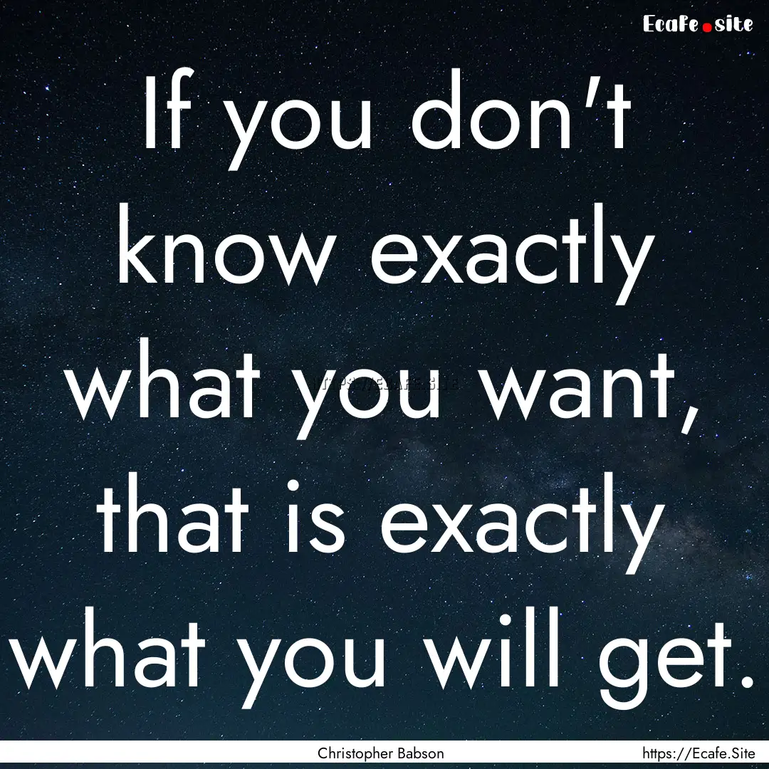 If you don't know exactly what you want,.... : Quote by Christopher Babson