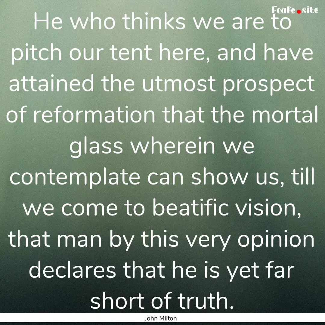 He who thinks we are to pitch our tent here,.... : Quote by John Milton