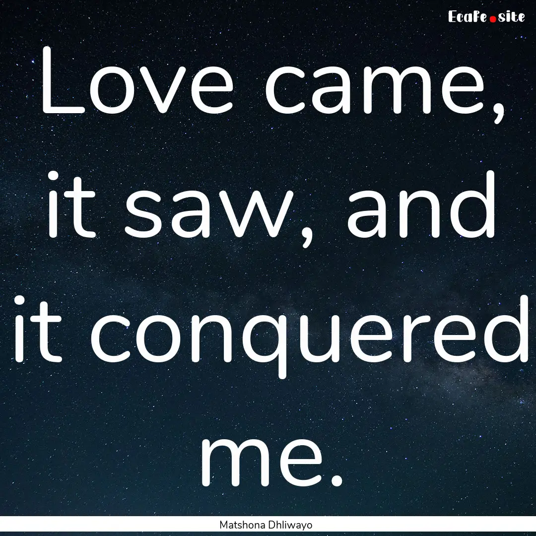 Love came, it saw, and it conquered me. : Quote by Matshona Dhliwayo