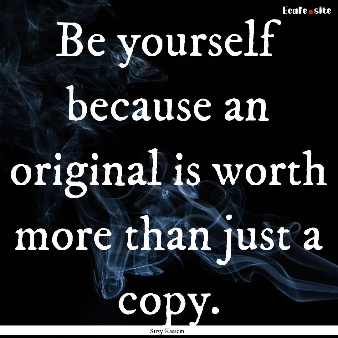 Be yourself because an original is worth.... : Quote by Suzy Kassem