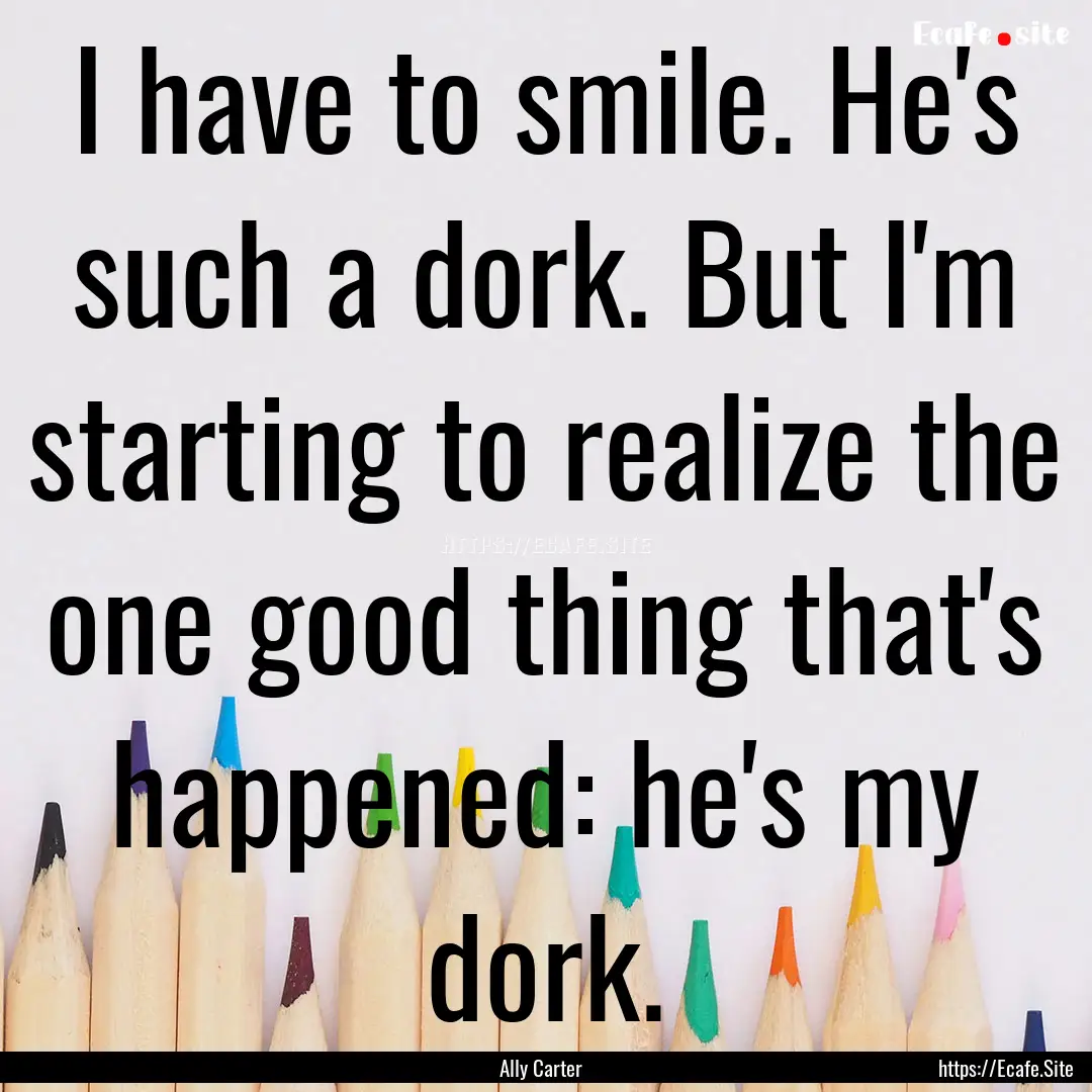 I have to smile. He's such a dork. But I'm.... : Quote by Ally Carter