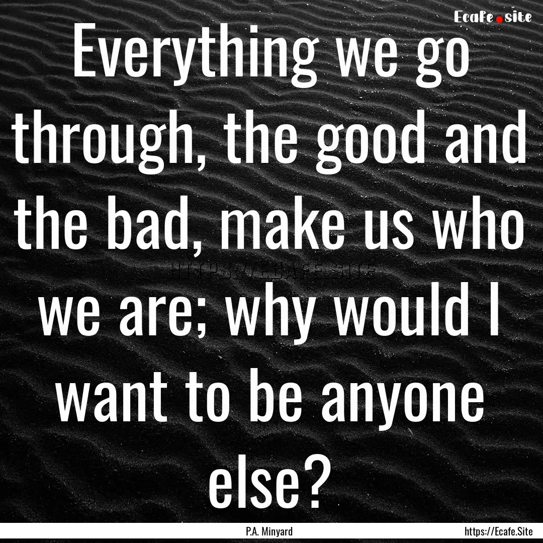 Everything we go through, the good and the.... : Quote by P.A. Minyard