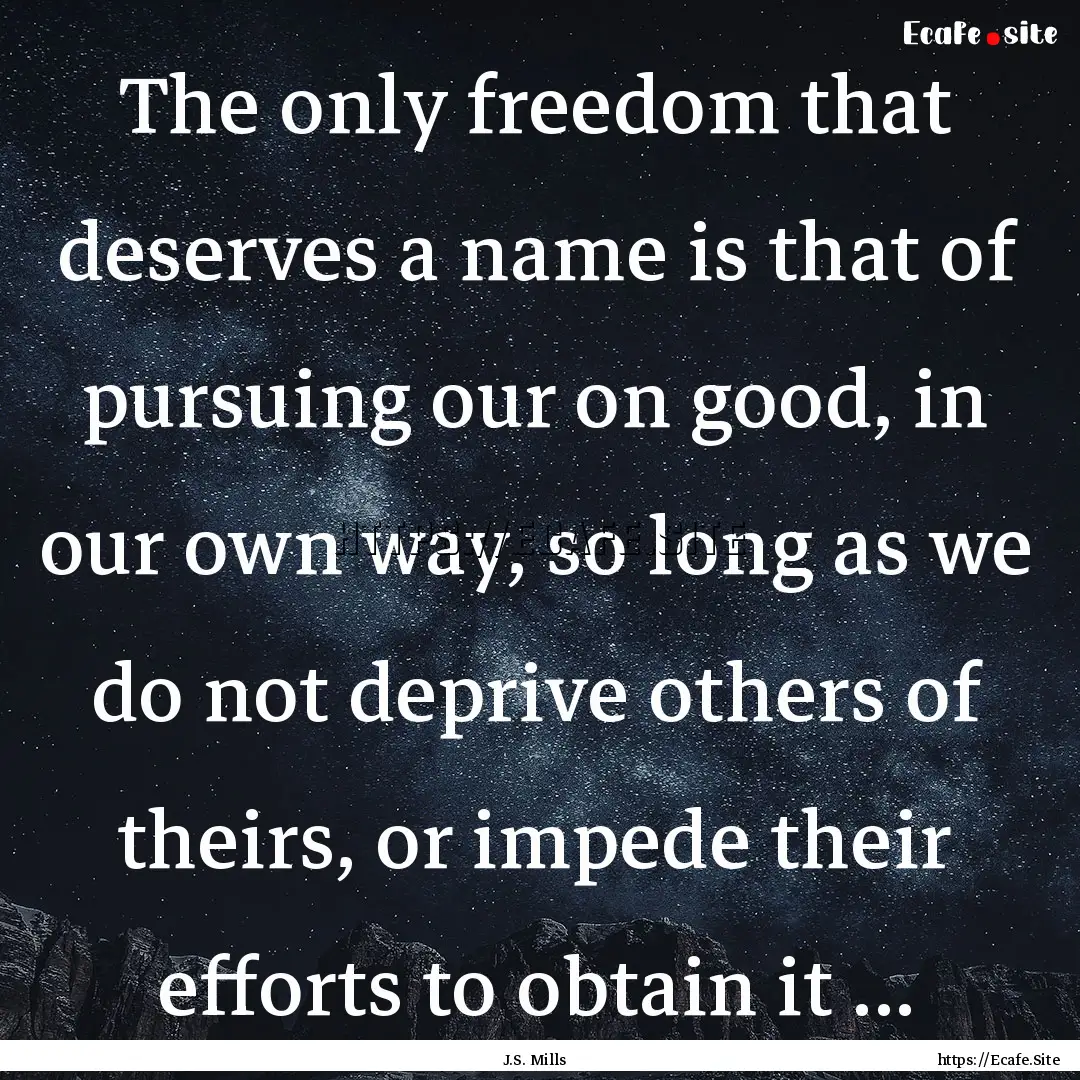 The only freedom that deserves a name is.... : Quote by J.S. Mills