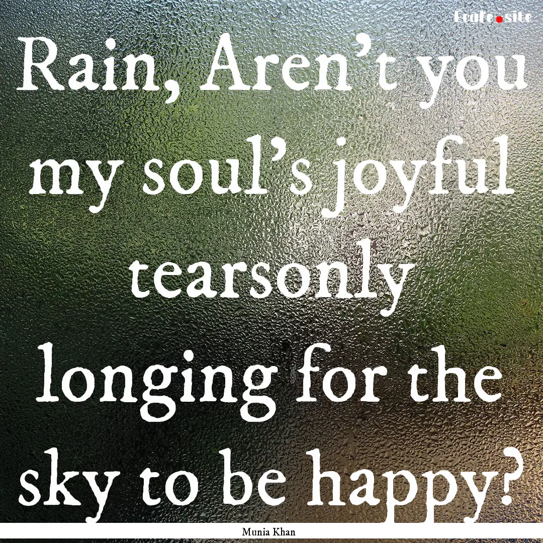 Rain, Aren’t you my soul’s joyful tearsonly.... : Quote by Munia Khan