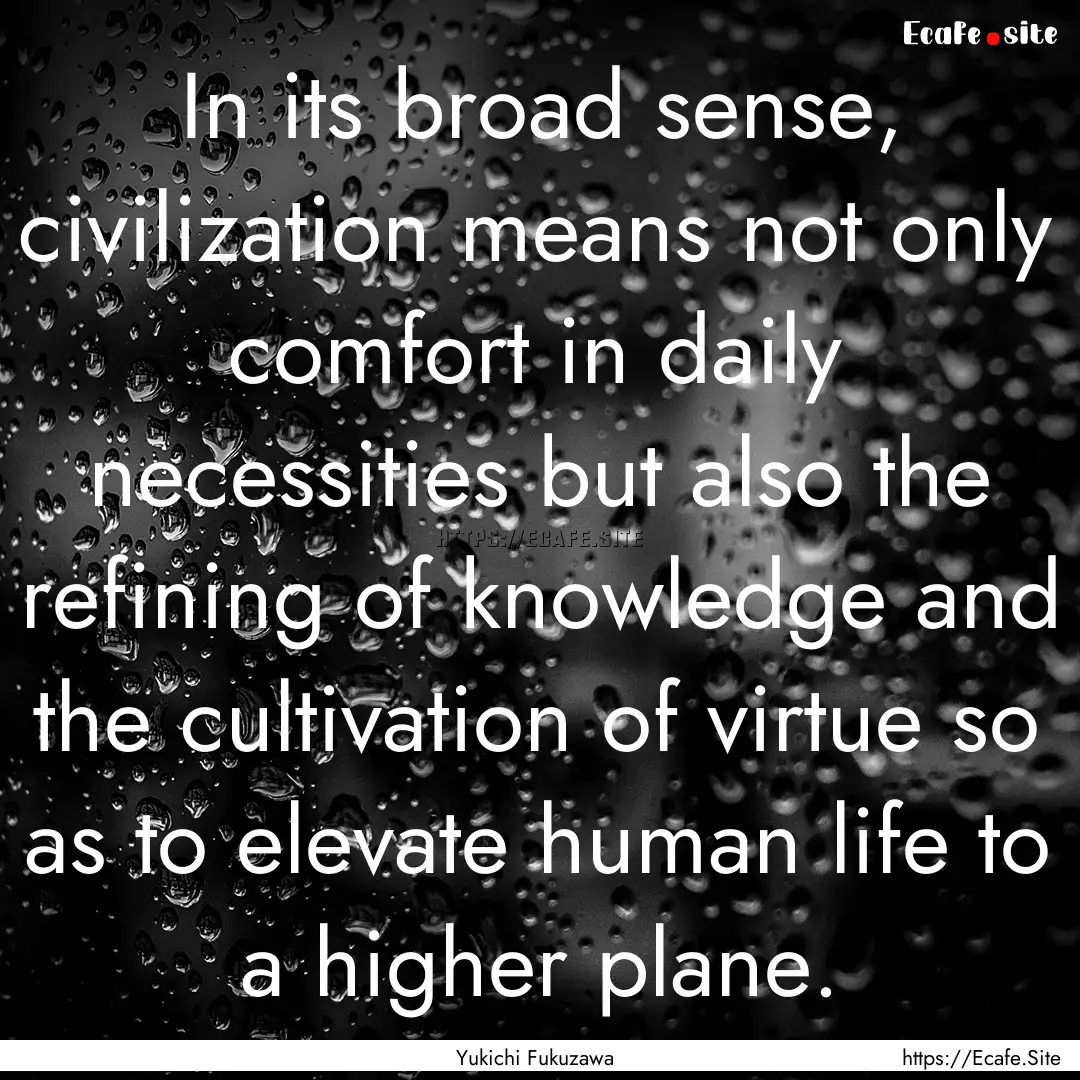 In its broad sense, civilization means not.... : Quote by Yukichi Fukuzawa