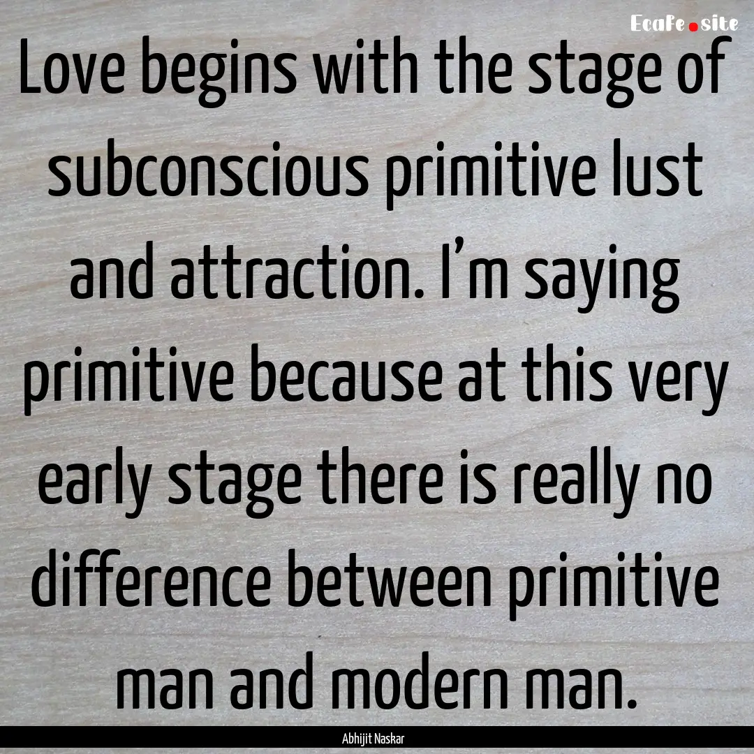 Love begins with the stage of subconscious.... : Quote by Abhijit Naskar