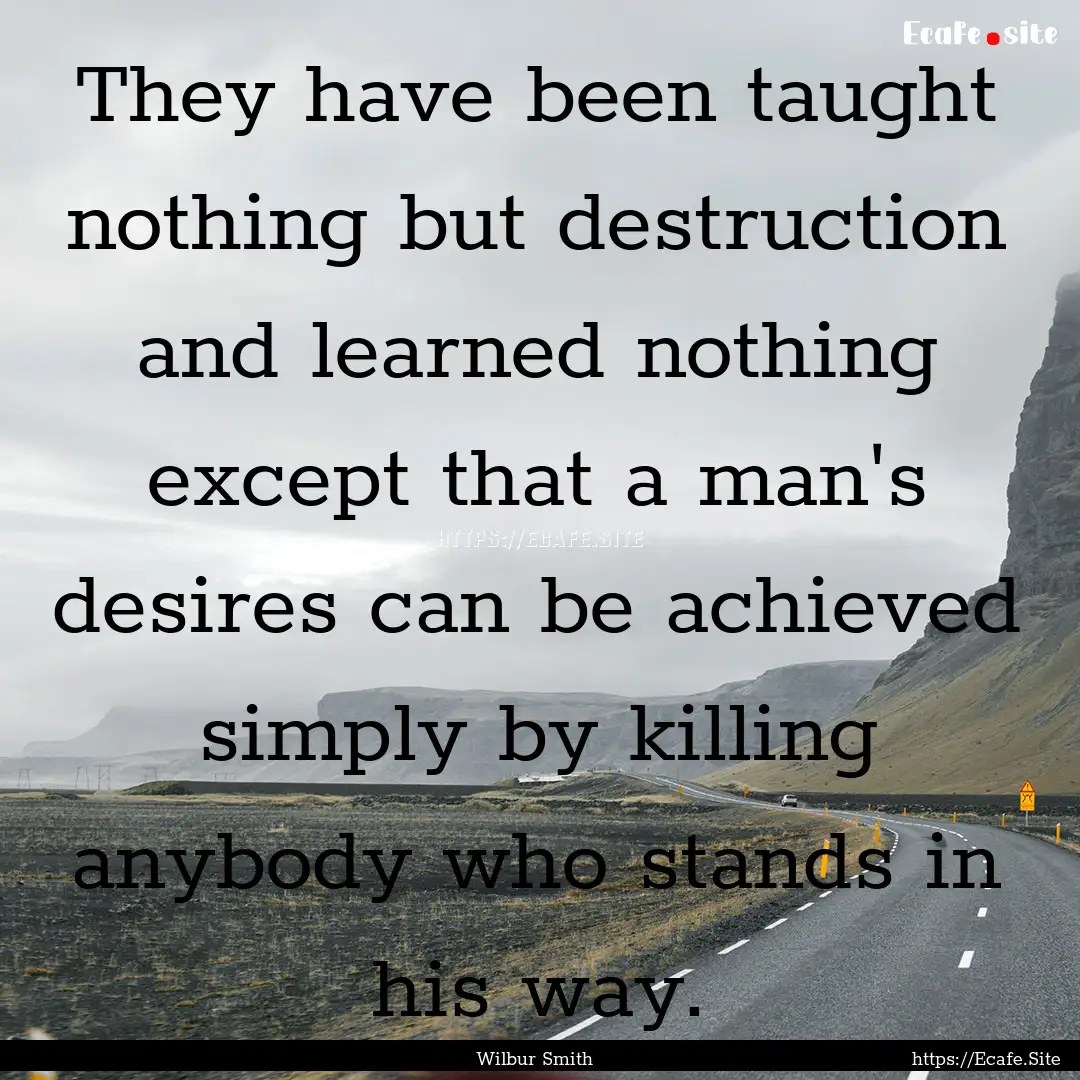 They have been taught nothing but destruction.... : Quote by Wilbur Smith