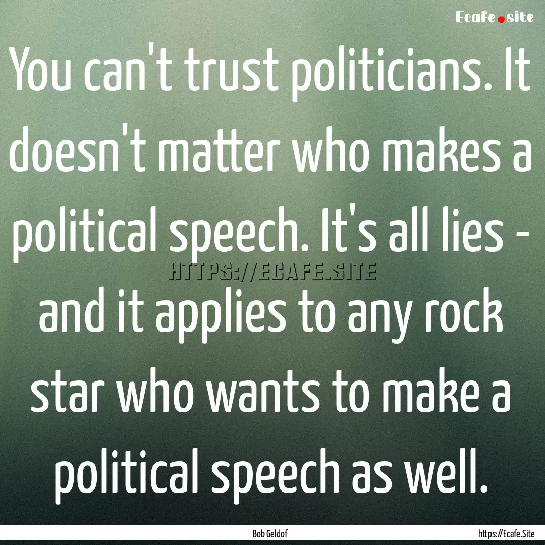 You can't trust politicians. It doesn't matter.... : Quote by Bob Geldof