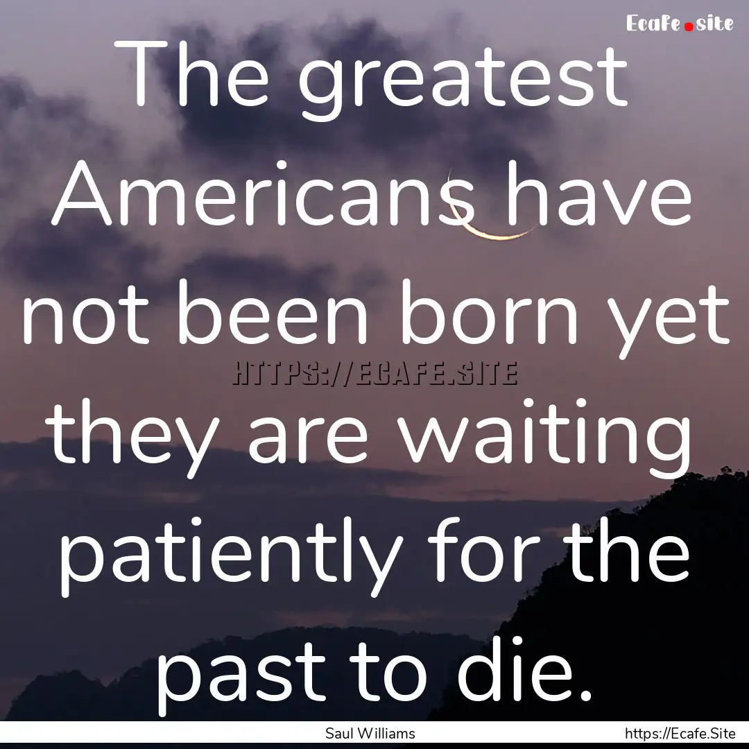 The greatest Americans have not been born.... : Quote by Saul Williams