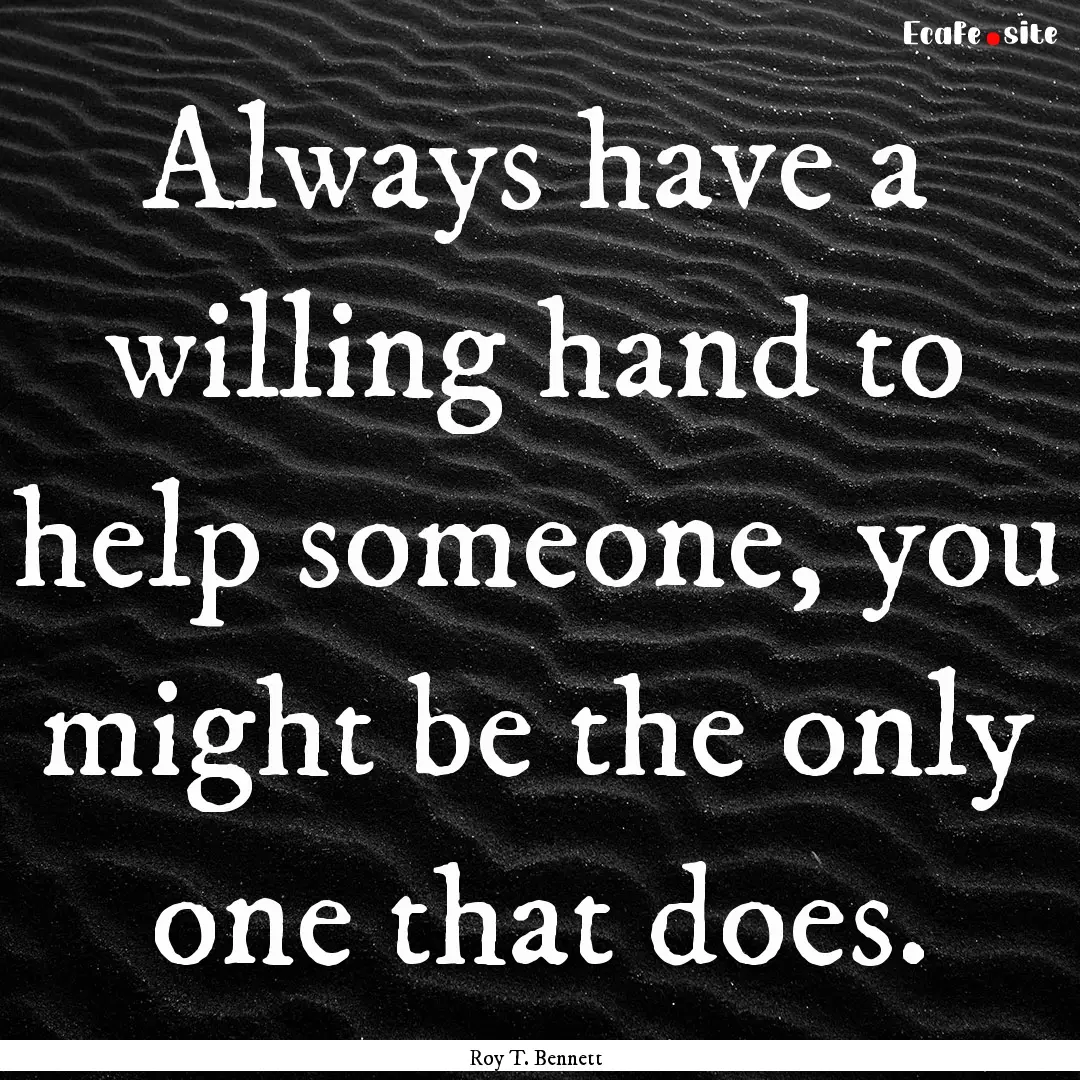 Always have a willing hand to help someone,.... : Quote by Roy T. Bennett