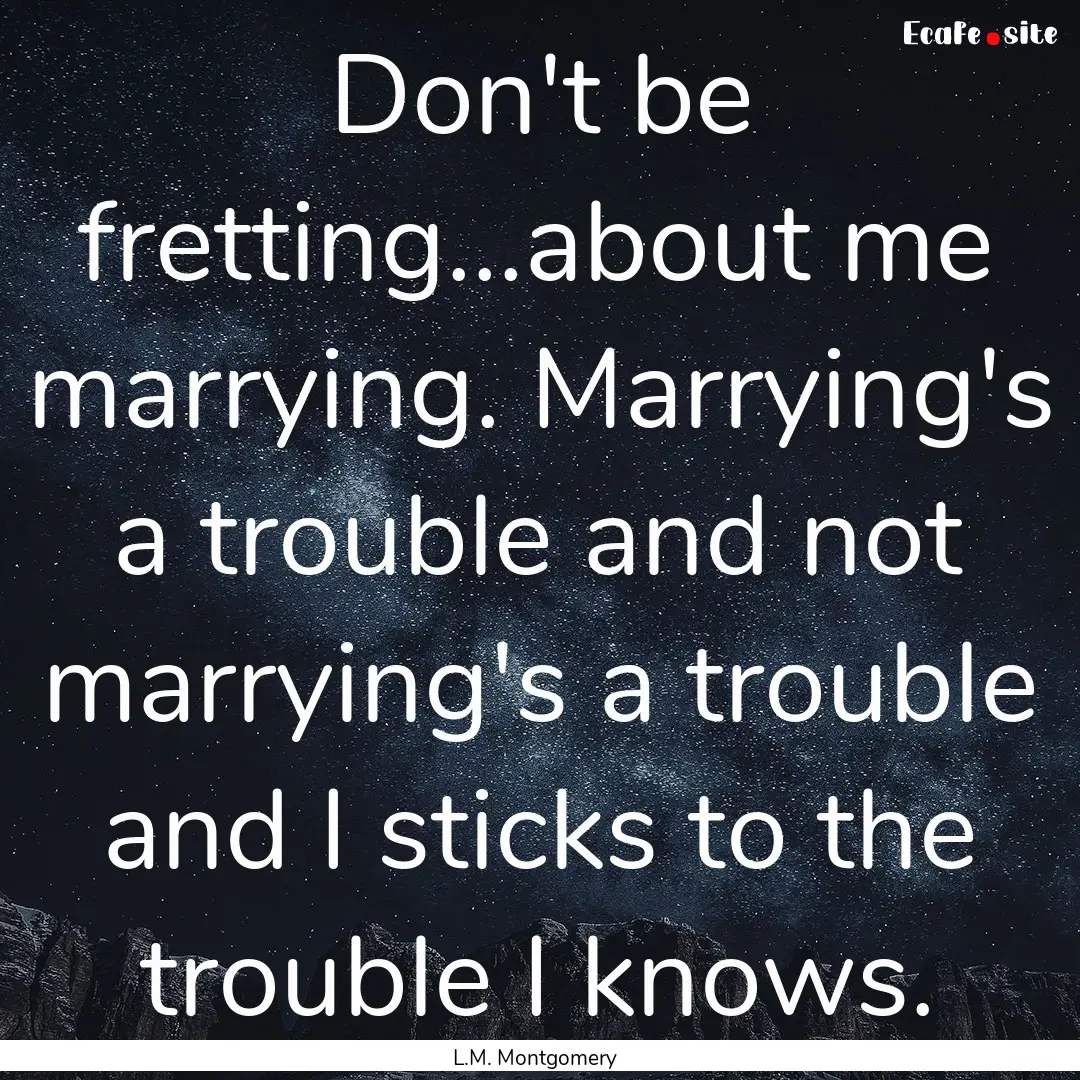 Don't be fretting...about me marrying. Marrying's.... : Quote by L.M. Montgomery