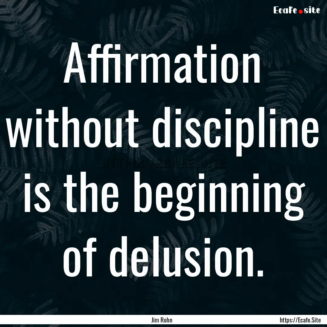 Affirmation without discipline is the beginning.... : Quote by Jim Rohn