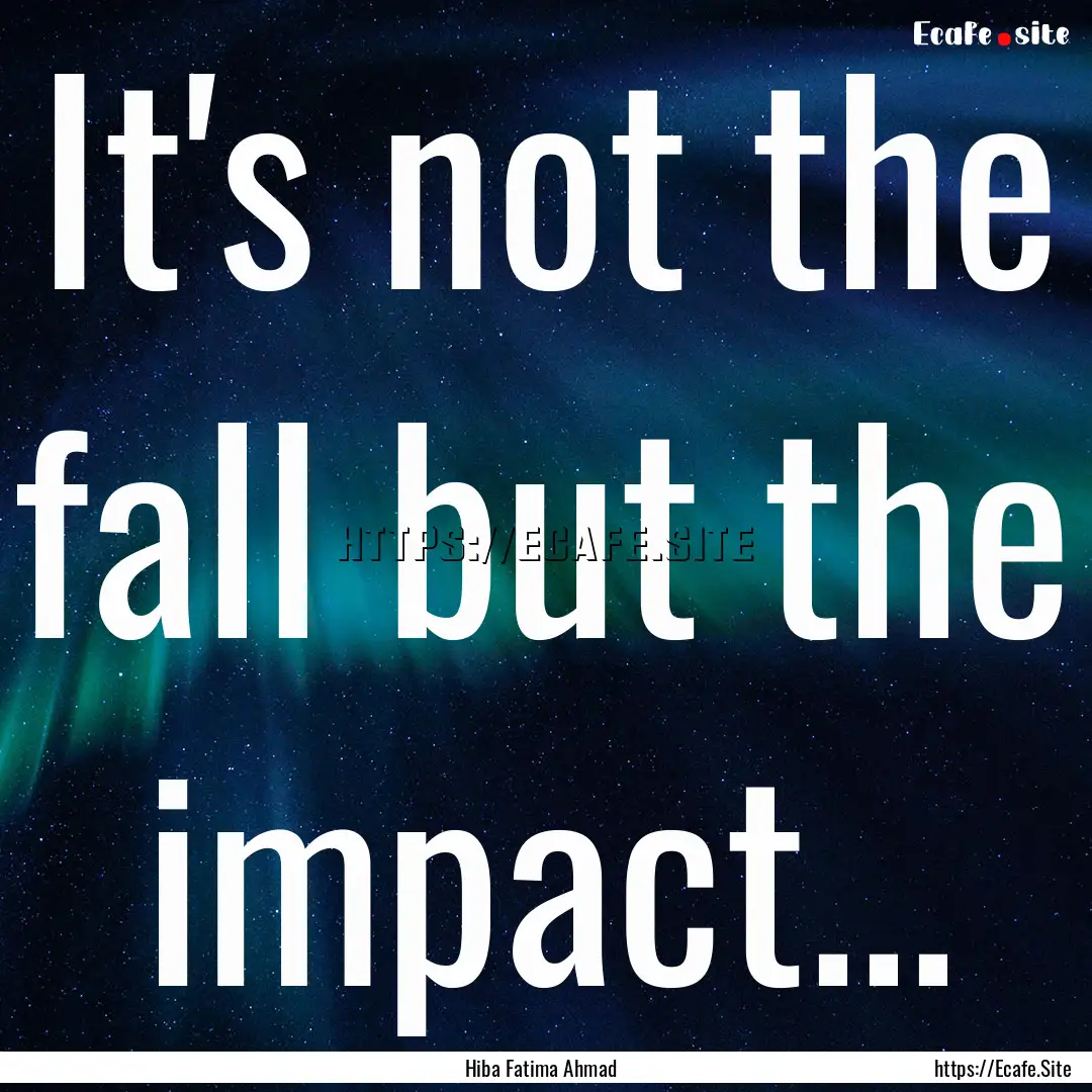 It's not the fall but the impact... : Quote by Hiba Fatima Ahmad