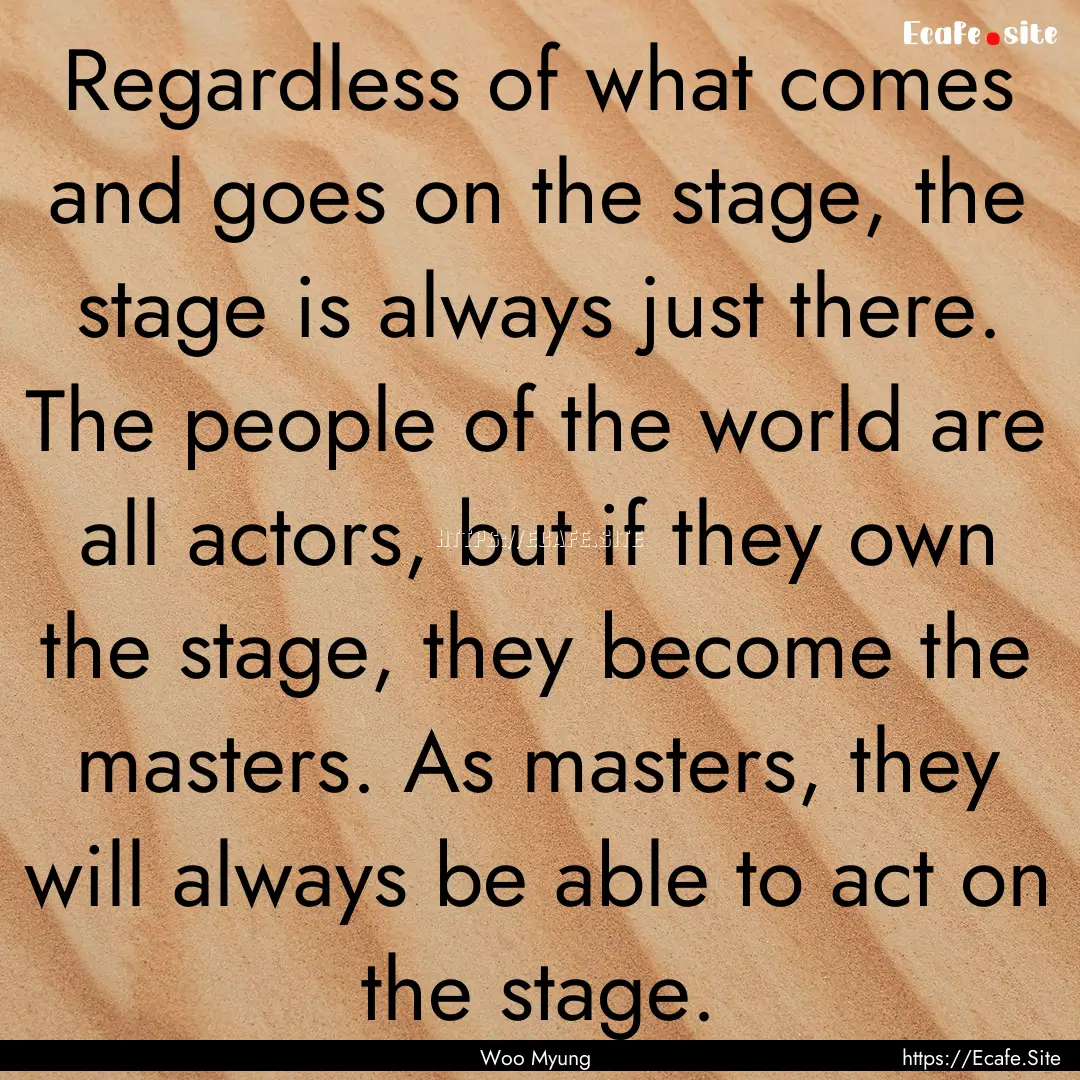 Regardless of what comes and goes on the.... : Quote by Woo Myung