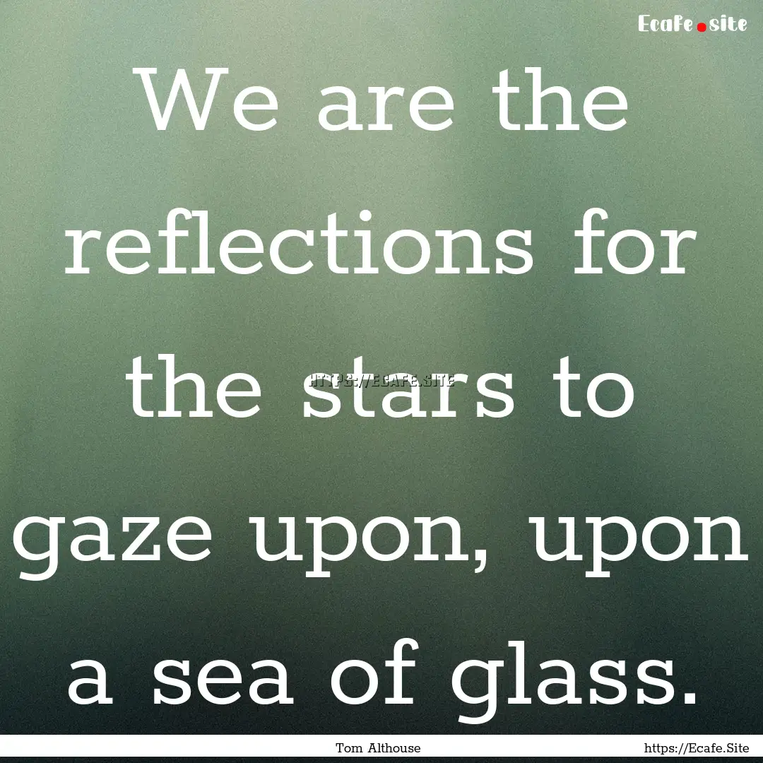 We are the reflections for the stars to gaze.... : Quote by Tom Althouse