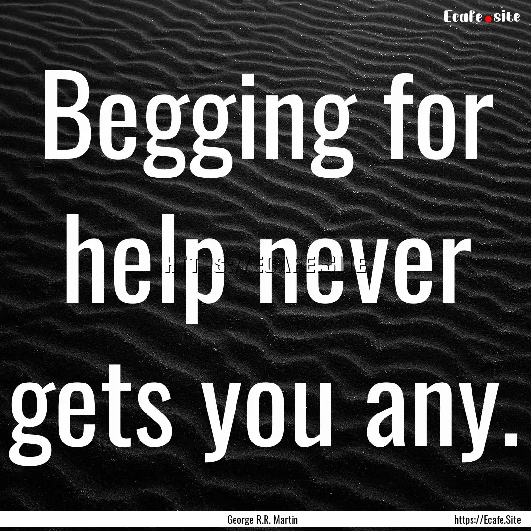 Begging for help never gets you any. : Quote by George R.R. Martin