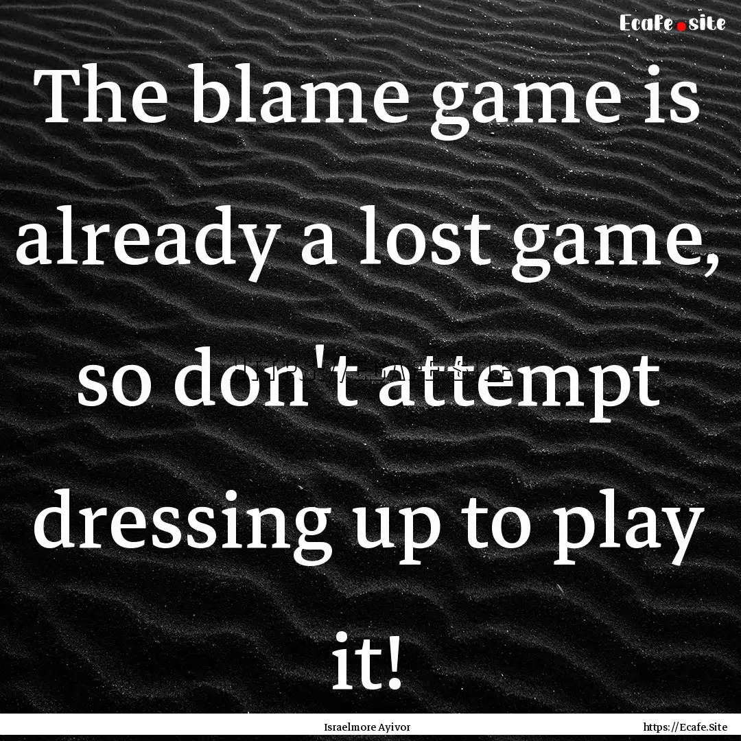 The blame game is already a lost game, so.... : Quote by Israelmore Ayivor