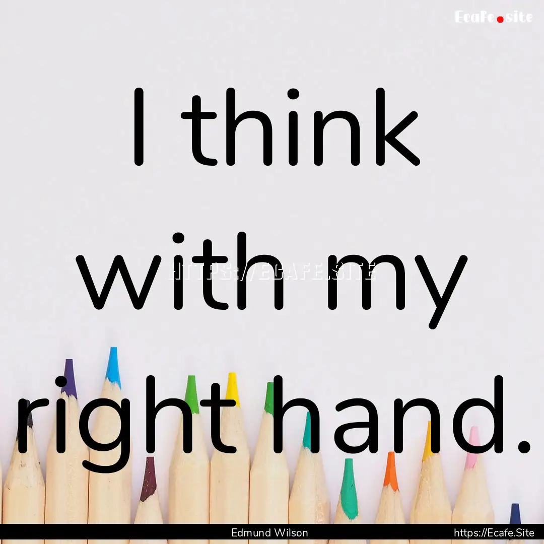 I think with my right hand. : Quote by Edmund Wilson