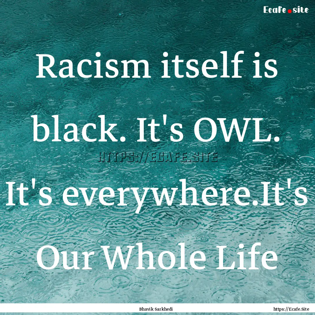 Racism itself is black. It's OWL. It's everywhere.It's.... : Quote by Bhavik Sarkhedi