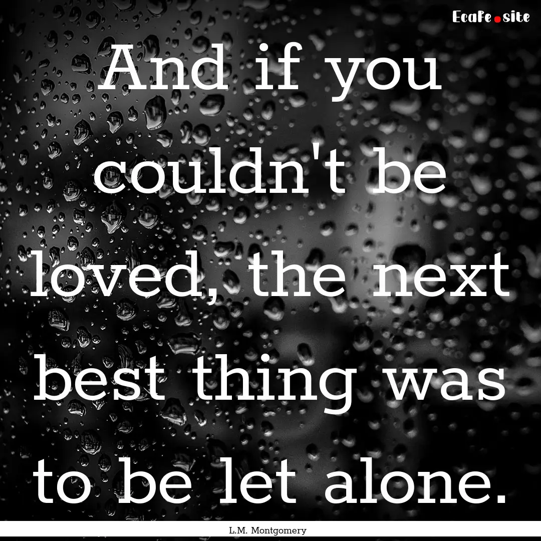 And if you couldn't be loved, the next best.... : Quote by L.M. Montgomery