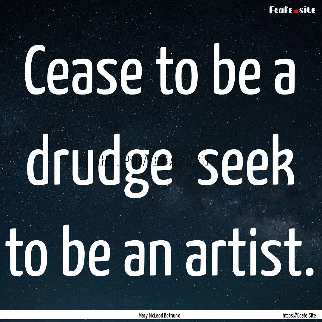 Cease to be a drudge seek to be an artist..... : Quote by Mary McLeod Bethune