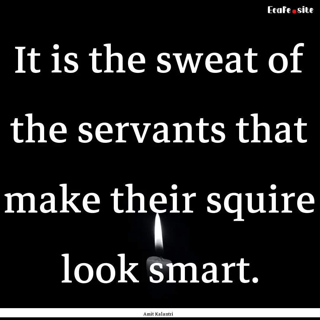 It is the sweat of the servants that make.... : Quote by Amit Kalantri