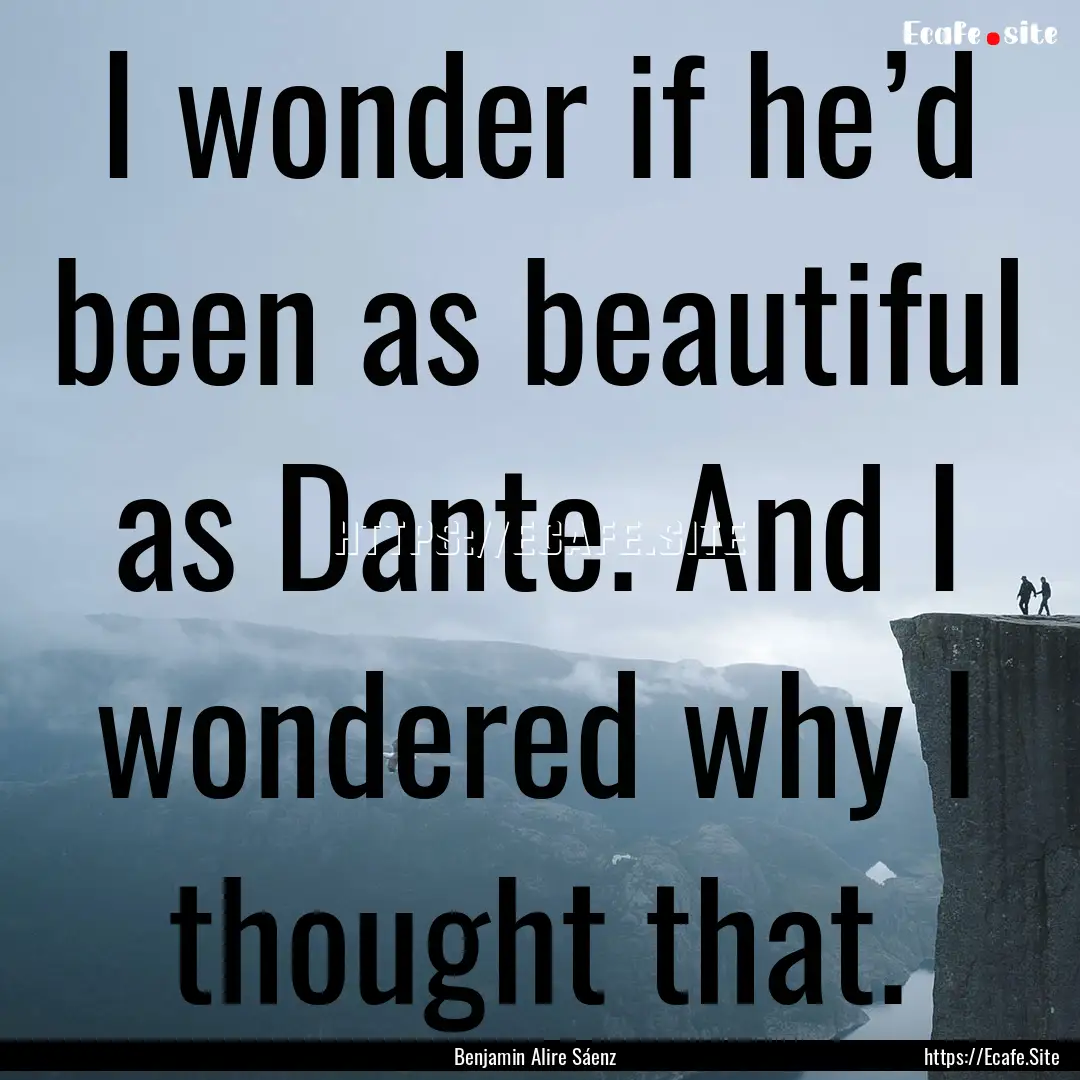 I wonder if he’d been as beautiful as Dante..... : Quote by Benjamin Alire Sáenz