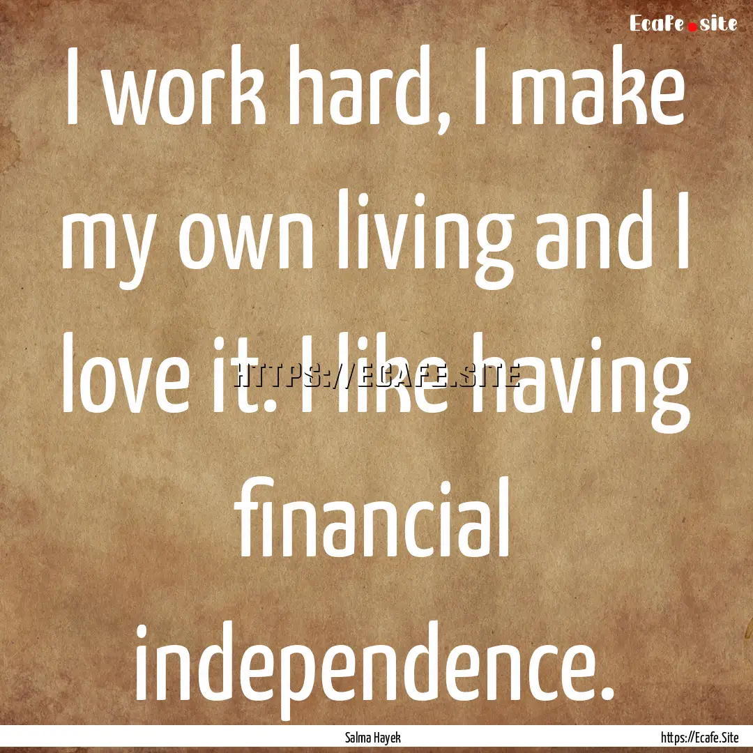 I work hard, I make my own living and I love.... : Quote by Salma Hayek