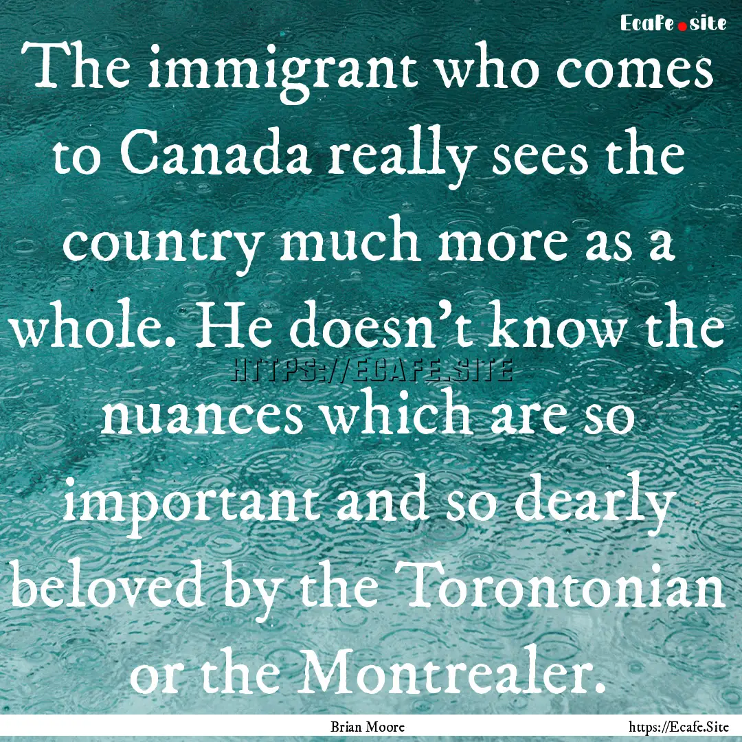 The immigrant who comes to Canada really.... : Quote by Brian Moore