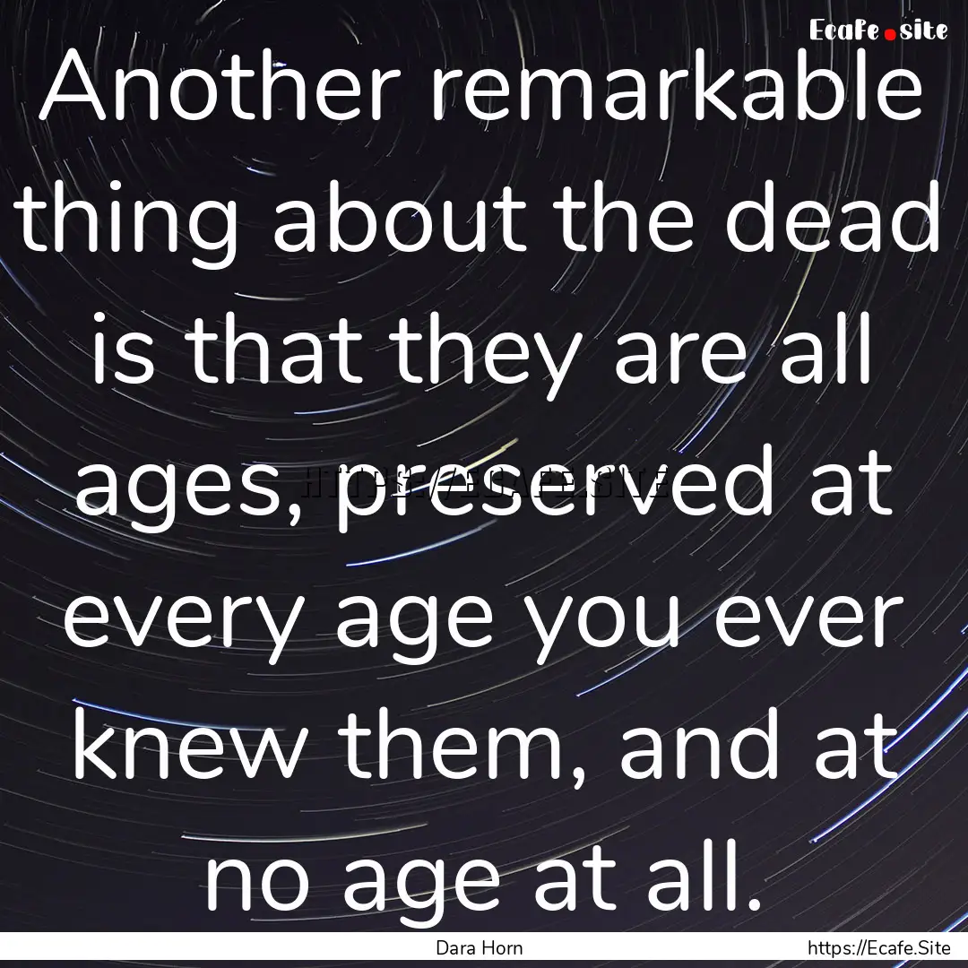 Another remarkable thing about the dead is.... : Quote by Dara Horn