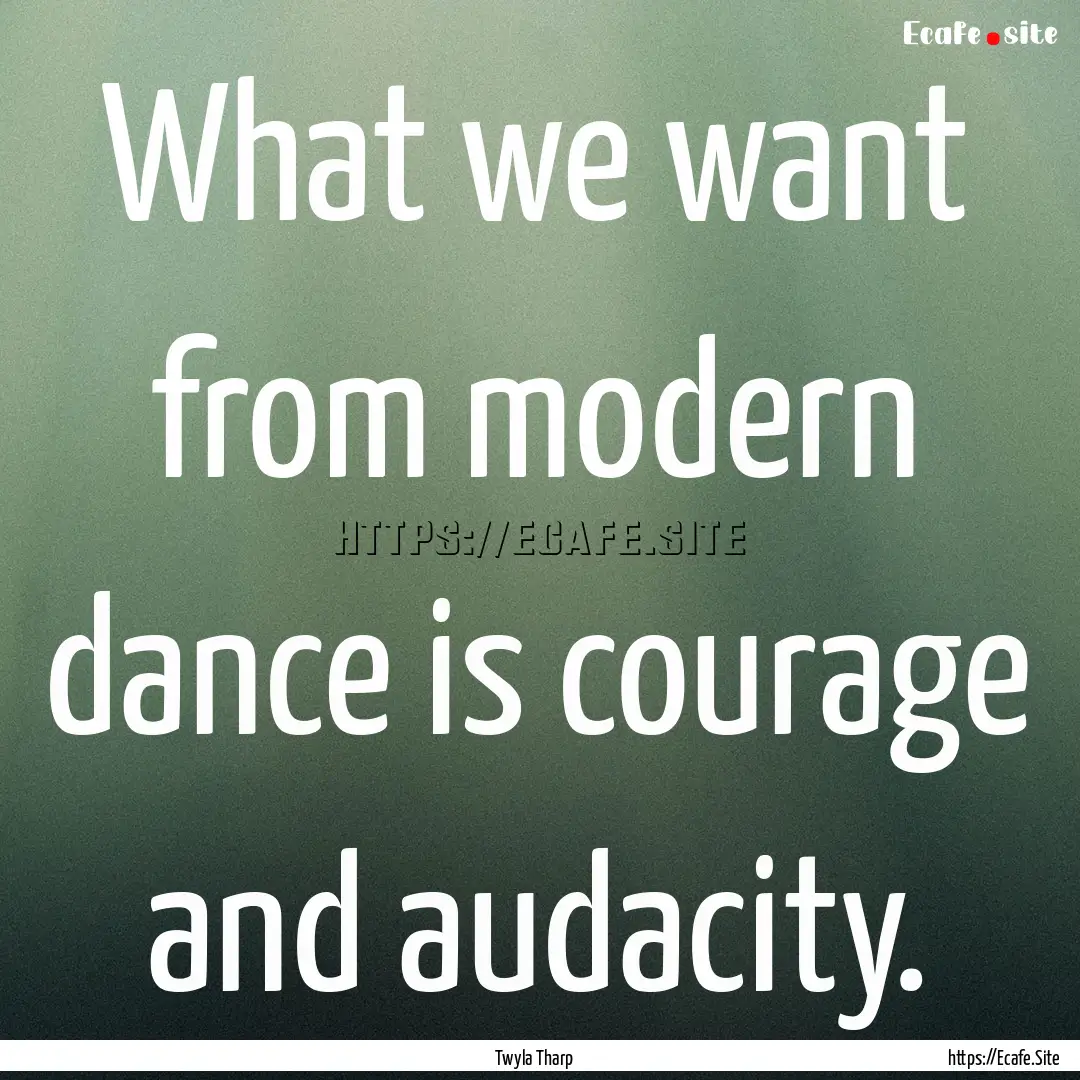 What we want from modern dance is courage.... : Quote by Twyla Tharp