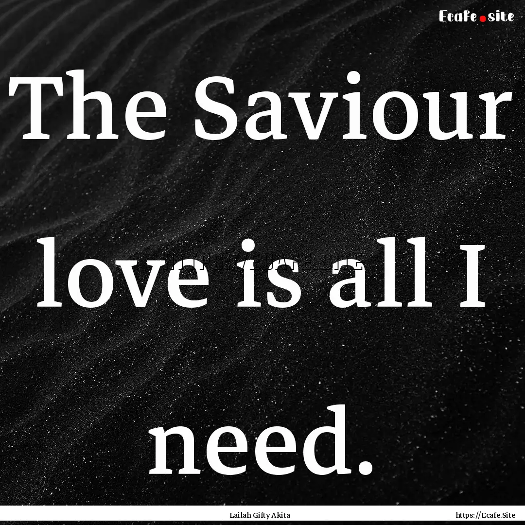 The Saviour love is all I need. : Quote by Lailah Gifty Akita