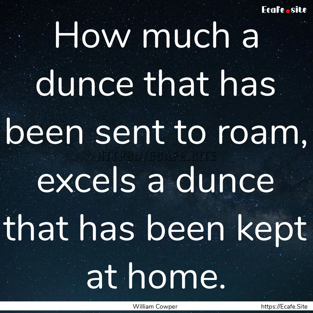 How much a dunce that has been sent to roam,.... : Quote by William Cowper