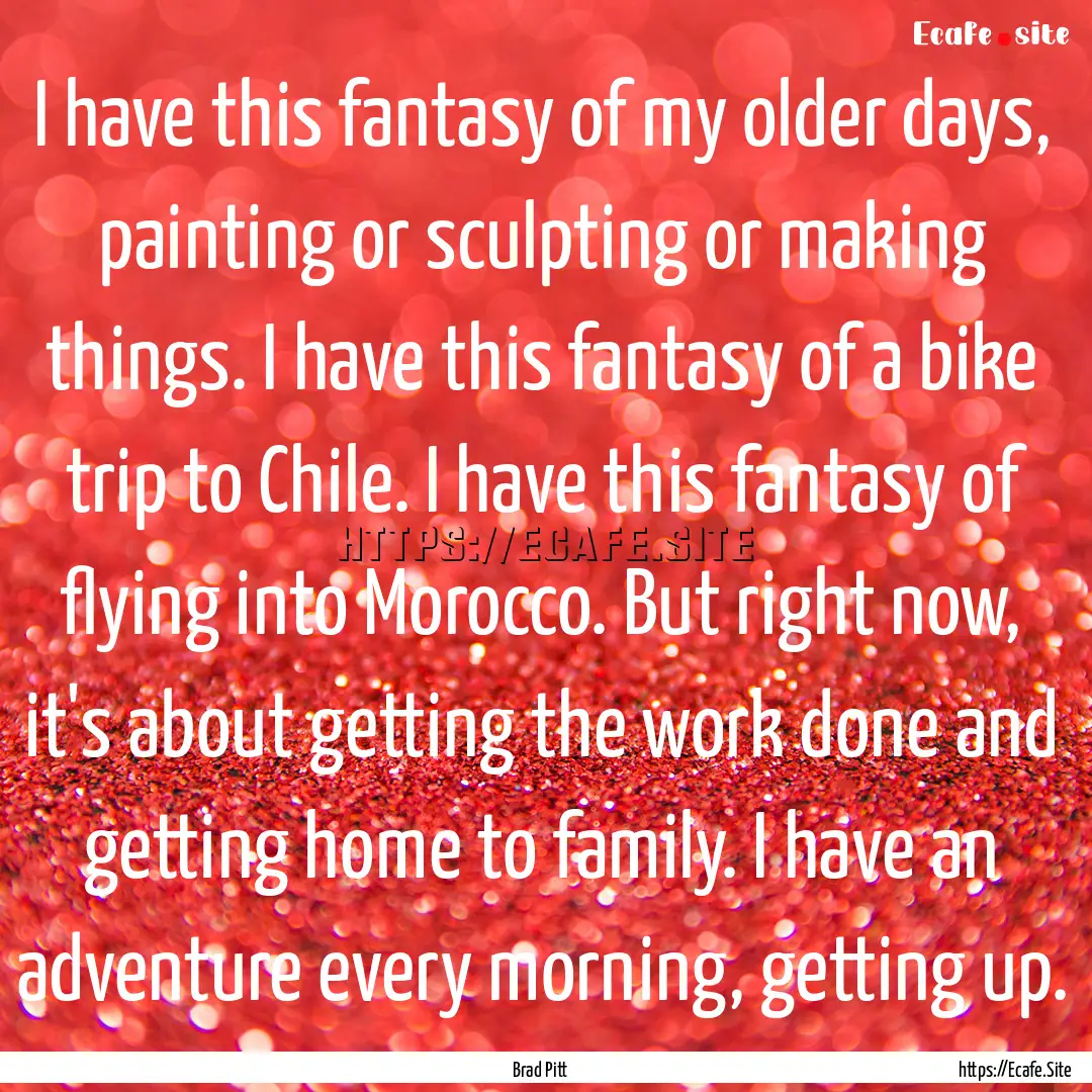 I have this fantasy of my older days, painting.... : Quote by Brad Pitt